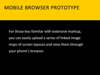 MOBILE	
   B ROWSER	
   P ROTOTYPE	
  
	
  


         1
  For	
  those	
  less	
  familiar	
  with	
  extensive	
  markup,	
  
  you	
  can	
  easily	
  upload	
  a	
  series	
  of	
  linked	
  image	
  
  maps	
  of	
  screen	
  layouts	
  and	
  view	
  them	
  through	
  
  your	
  phone’s	
  browser.	
  
  	
  
  	
  
 