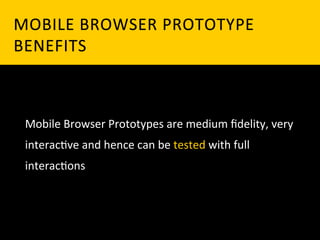 MOBILE	
   B ROWSER	
   P ROTOTYPE	
  
BENEFITS	
  



 Mobile	
  Browser	
  Prototypes	
  are	
  medium	
  ﬁdelity,	
  very	
  
 interac`ve	
  and	
  hence	
  can	
  be	
  tested	
  with	
  full	
  
 interac`ons	
  
 
