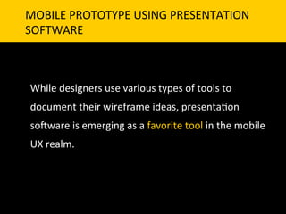 MOBILE	
  PROTOTYPE	
  USING	
  PRESENTATION	
  	
  
SOFTWARE	
  



 While	
  designers	
  use	
  various	
  types	
  of	
  tools	
  to	
  
 document	
  their	
  wireframe	
  ideas,	
  presenta`on	
  
 so]ware	
  is	
  emerging	
  as	
  a	
  favorite	
  tool	
  in	
  the	
  mobile	
  
 UX	
  realm.	
  
 	
  
 