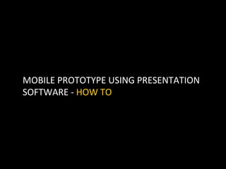 MOBILE	
  PROTOTYPE	
  USING	
  PRESENTATION	
  	
  
SOFTWARE	
  -­‐	
  HOW	
  TO	
  
 