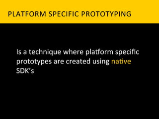 PLATFORM	
   S PECIFIC	
   P ROTOTYPING	
  



  Is	
  a	
  technique	
  where	
  pla_orm	
  speciﬁc	
  
  prototypes	
  are	
  created	
  using	
  na`ve	
  
  SDK’s	
  
 