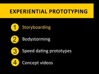 EXPERIENTIAL	
   P ROTOTYPING	
  

 1   Storyboarding	
  

 2   Bodystorming	
  

 3   Speed	
  da`ng	
  prototypes	
  

 4   Concept	
  videos	
  
 
