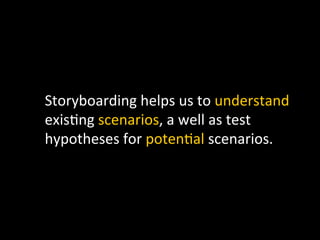 Storyboarding	
  helps	
  us	
  to	
  understand	
  
exis`ng	
  scenarios,	
  a	
  well	
  as	
  test	
  
hypotheses	
  for	
  poten`al	
  scenarios.	
  
 
