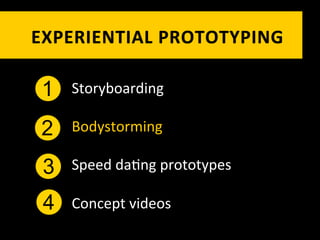 EXPERIENTIAL	
   P ROTOTYPING	
  

 1   Storyboarding	
  

 2   Bodystorming	
  

 3   Speed	
  da`ng	
  prototypes	
  

 4   Concept	
  videos	
  
 