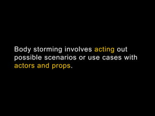 Body storming involves acting out
possible scenarios or use cases with
actors and props. 	
  
 