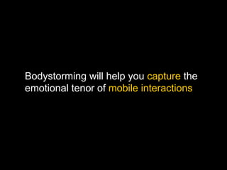Bodystorming will help you capture the
emotional tenor of mobile interactions
 