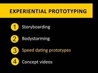 EXPERIENTIAL	
   P ROTOTYPING	
  

 1   Storyboarding	
  

 2   Bodystorming	
  

 3   Speed	
  da`ng	
  prototypes	
  

 4   Concept	
  videos	
  
 