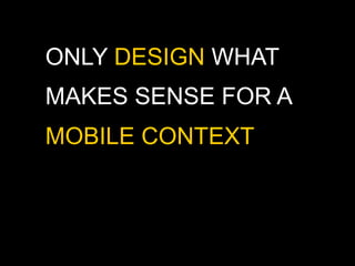 ONLY DESIGN WHAT
MAKES SENSE FOR A
MOBILE CONTEXT
 