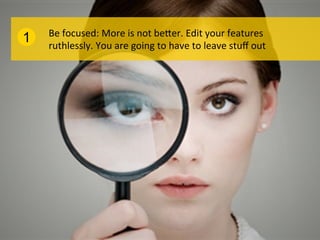 Be	
  focused:	
  More	
  is	
  not	
  bePer.	
  Edit	
  your	
  features	
  
1   ruthlessly.	
  You	
  are	
  going	
  to	
  have	
  to	
  leave	
  stuﬀ	
  out	
  
 