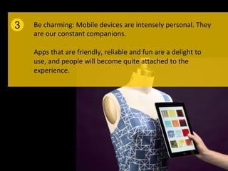 3   Be	
  charming:	
  Mobile	
  devices	
  are	
  intensely	
  personal.	
  They	
  
    are	
  our	
  constant	
  companions.	
  	
  
    	
  
    Apps	
  that	
  are	
  friendly,	
  reliable	
  and	
  fun	
  are	
  a	
  delight	
  to	
  
    use,	
  and	
  people	
  will	
  become	
  quite	
  aPached	
  to	
  the	
  
    experience.	
  
    	
  
 
