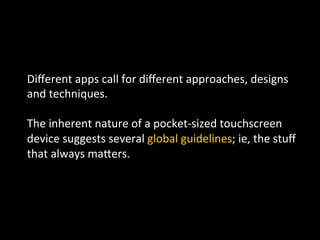 Diﬀerent	
  apps	
  call	
  for	
  diﬀerent	
  approaches,	
  designs	
  
and	
  techniques.	
  	
  
	
  
The	
  inherent	
  nature	
  of	
  a	
  pocket-­‐sized	
  touchscreen	
  
device	
  suggests	
  several	
  global	
  guidelines;	
  ie,	
  the	
  stuﬀ	
  
that	
  always	
  maPers.	
  
 
