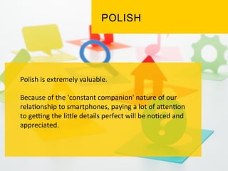 Polish	
  is	
  extremely	
  valuable.	
  	
  
	
  
Because	
  of	
  the	
  'constant	
  companion'	
  nature	
  of	
  our	
  
rela`onship	
  to	
  smartphones,	
  paying	
  a	
  lot	
  of	
  aPen`on	
  
to	
  gekng	
  the	
  liPle	
  details	
  perfect	
  will	
  be	
  no`ced	
  and	
  
appreciated.	
  	
  
	
  
	
  
 