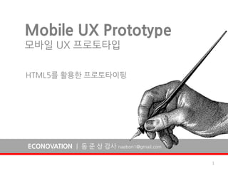 Mobile UX Prototype
모바일 UX 프로토타입

HTML5를 홗용한 프로토타이핑




ECONOVATION | 동 준 상 강사 naebon1@gmail.com

                                           1
 