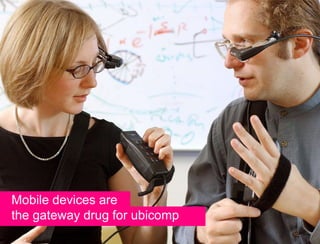 Mobile devices are
the gateway drug for ubicomp
 