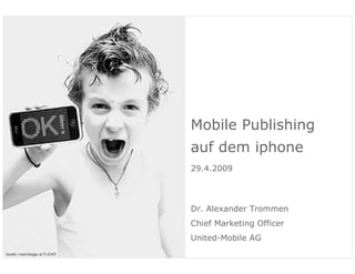 Mobile Publishing
                                                                auf dem iphone
                                                                29.4.2009




                                                                Dr. Alexander Trommen
                                                                Chief Marketing Officer
                                                                United-Mobile AG
             Mobile Publishing Gipfel 2009 | Trommen | Page 1

Quelle: mastrobiggo at FLICKR
 