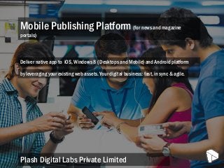 Mobile Publishing Platform (for news and magazine
portals)
Plash Digital Labs Private Limited
Deliver native app to iOS, Windows 8 ( Desktops and Mobile) and Android platform
by leveraging your existing web assets. Your digital business: fast, in sync & agile.
 