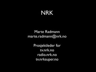 NRK
Marte Radmann 	

marte.radmann@nrk.no	

!

Prosjektleder for	

tv.nrk.no	

radio.nrk.no	

tv.nrksuper.no

 