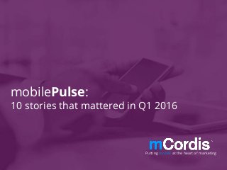 mobilePulse:
10 stories that mattered in Q1 2016
Putting mobile at the heart of marketing
 