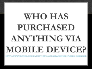 WHO HAS
  PURCHASED
 ANYTHING VIA
MOBILE DEVICE?
HTTP://WWW.YOUTUBE.COM/WATCH?V=RWV-ANTBGSW&FEATURE=PLAYER_EMBEDDED
 