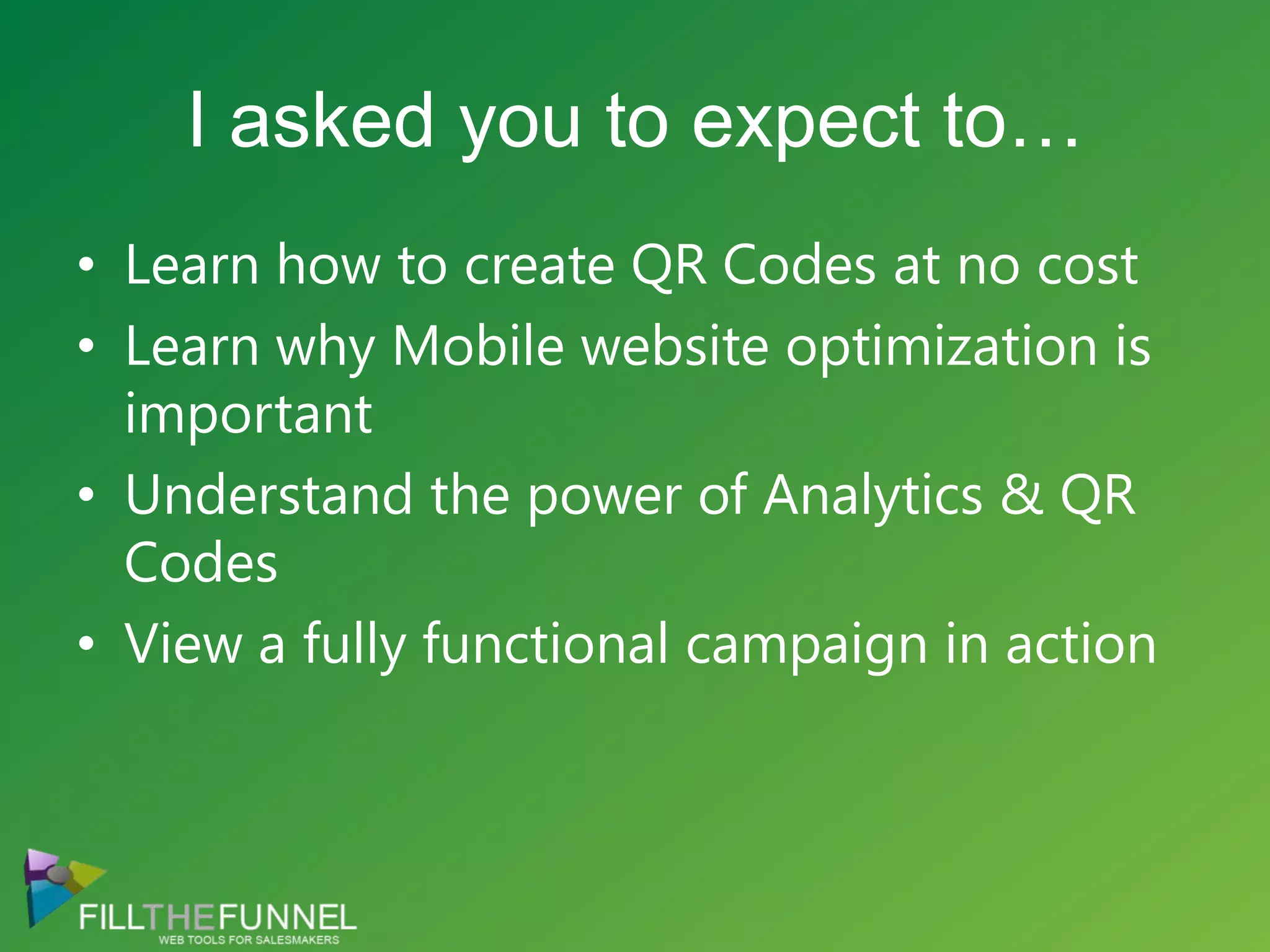 I asked you to expect to…Learn how to create QR Codes at no costLearn why Mobile website optimization is importantUnderstand the power of Analytics & QR CodesView a fully functional campaign in action