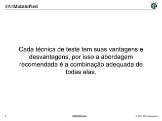 Cada técnica de teste tem suas vantagens e
desvantagens, por isso a abordagem
recomendada é a combinação adequada de
todas elas.

9

#IBMMobile

© 2013 IBM Corporation

 