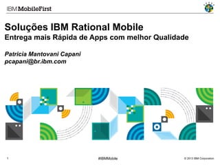 Soluções IBM Rational Mobile
Entrega mais Rápida de Apps com melhor Qualidade
Patricia Mantovani Capani
pcapani@br.ibm.com

1

#IBMMobile

© 2013 IBM Corporation

 