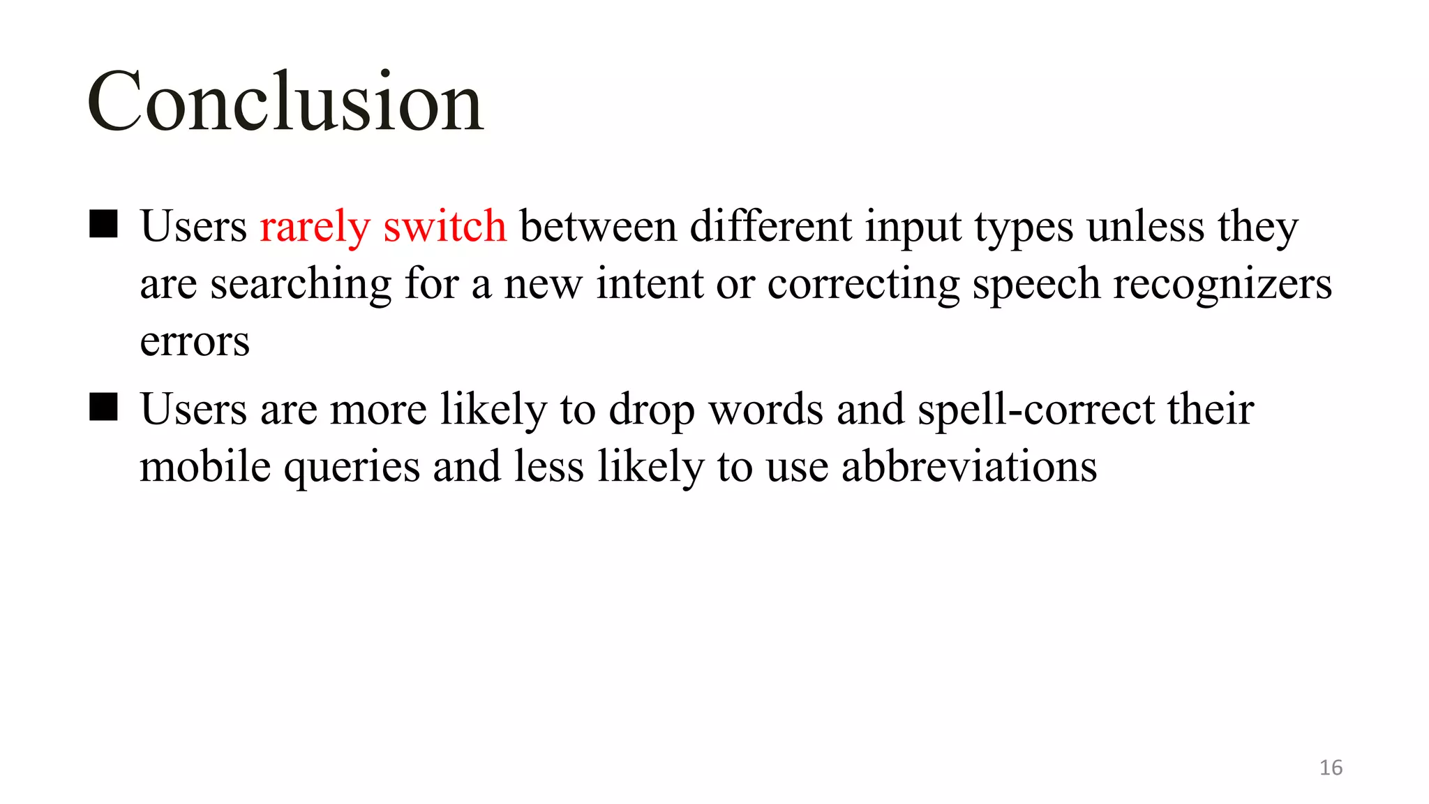 Conclusion
 Users rarely switch between different input types unless they
are searching for a new intent or correcting speech recognizers
errors
 Users are more likely to drop words and spell-correct their
mobile queries and less likely to use abbreviations
16
 