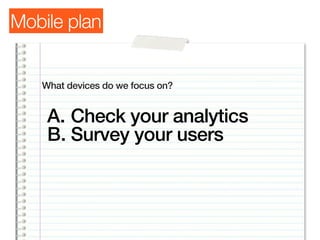 Mobile plan


   What devices do we focus on?


    A. Check your analytics
    B. Survey your users
 