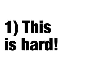 1) This
is hard!
 
