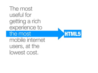 The most
useful for
getting a rich
experience to
the most          HTML5
mobile internet
users, at the
lowest cost.
 
