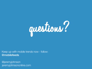 questions?
Keep up with mobile trends now - follow:
@mobilefeeds

@jeremyjohnson
jeremyjohnsononline.com
 