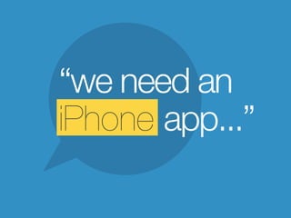 “we need an
iPhone app...”
 