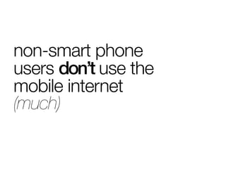 non-smart phone
users don’t use the
mobile internet
(much)
 