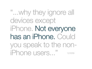 “...why they ignore all
devices except
iPhone. Not everyone
has an iPhone. Could
you speak to the non-
iPhone users...”   12/2009
 