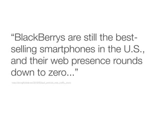 “BlackBerrys are still the best-
selling smartphones in the U.S.,
and their web presence rounds
down to zero...”
http://daringﬁreball.net/2010/05/ipad_android_web_trafﬁc_share
 
