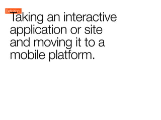 Definition:

   Taking an interactive
   application or site
   and moving it to a
   mobile platform.
 