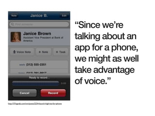 “Since we’re
                                                                 talking about an
                                                                 app for a phone,
                                                                 we might as well
                                                                 take advantage
                                                                 of voice.”

http://37signals.com/svn/posts/2234-launch-highrise-for-iphone
 
