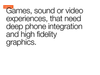 Definition:

   Games, sound or video
   experiences, that need
   deep phone integration
   and high fidelity
   graphics.
 