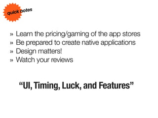 s
quick note



» Learn the pricing/gaming of the app stores
» Be prepared to create native applications
» Design matters!
» Watch your reviews

    “UI, Timing, Luck, and Features”
 