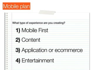 Mobile plan

   What type of experience are you creating?

     1) Mobile First
     2) Content
     3) Application or ecommerce
     4) Entertainment
 