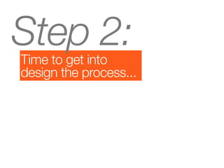 Step 2:
Time to get into
design the process...
 
