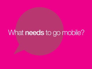 What needs to go mobile?
 