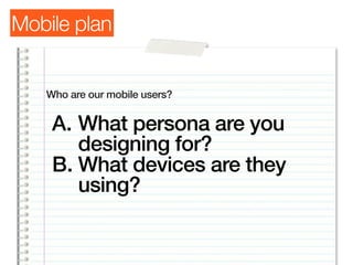 Mobile plan


   Who are our mobile users?


    A. What persona are you
       designing for?
    B. What devices are they
       using?
 