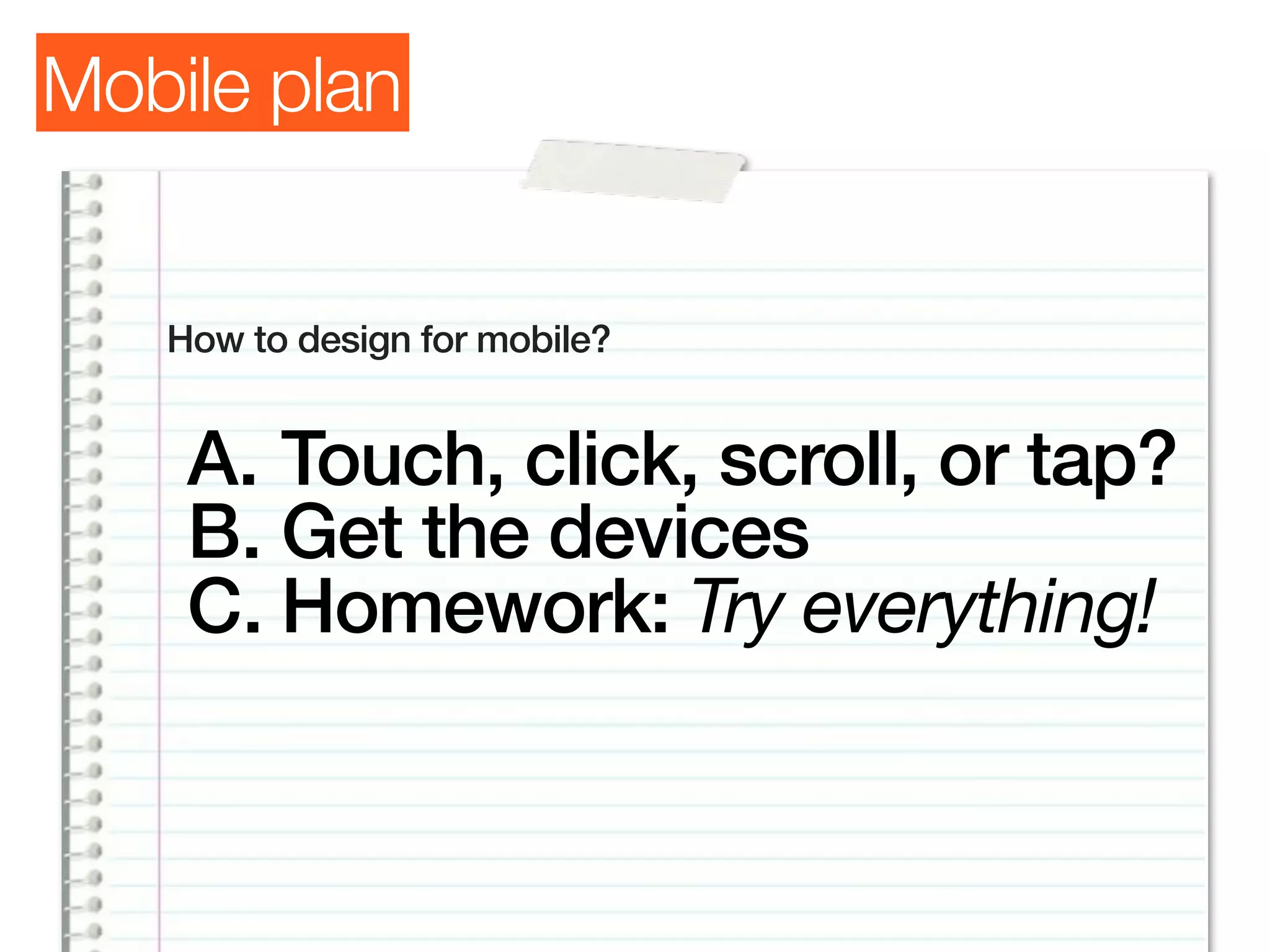 Mobile plan


   How to design for mobile?


    A. Touch, click, scroll, or tap?
    B. Get the devices
    C. Homework: Try everything!
 