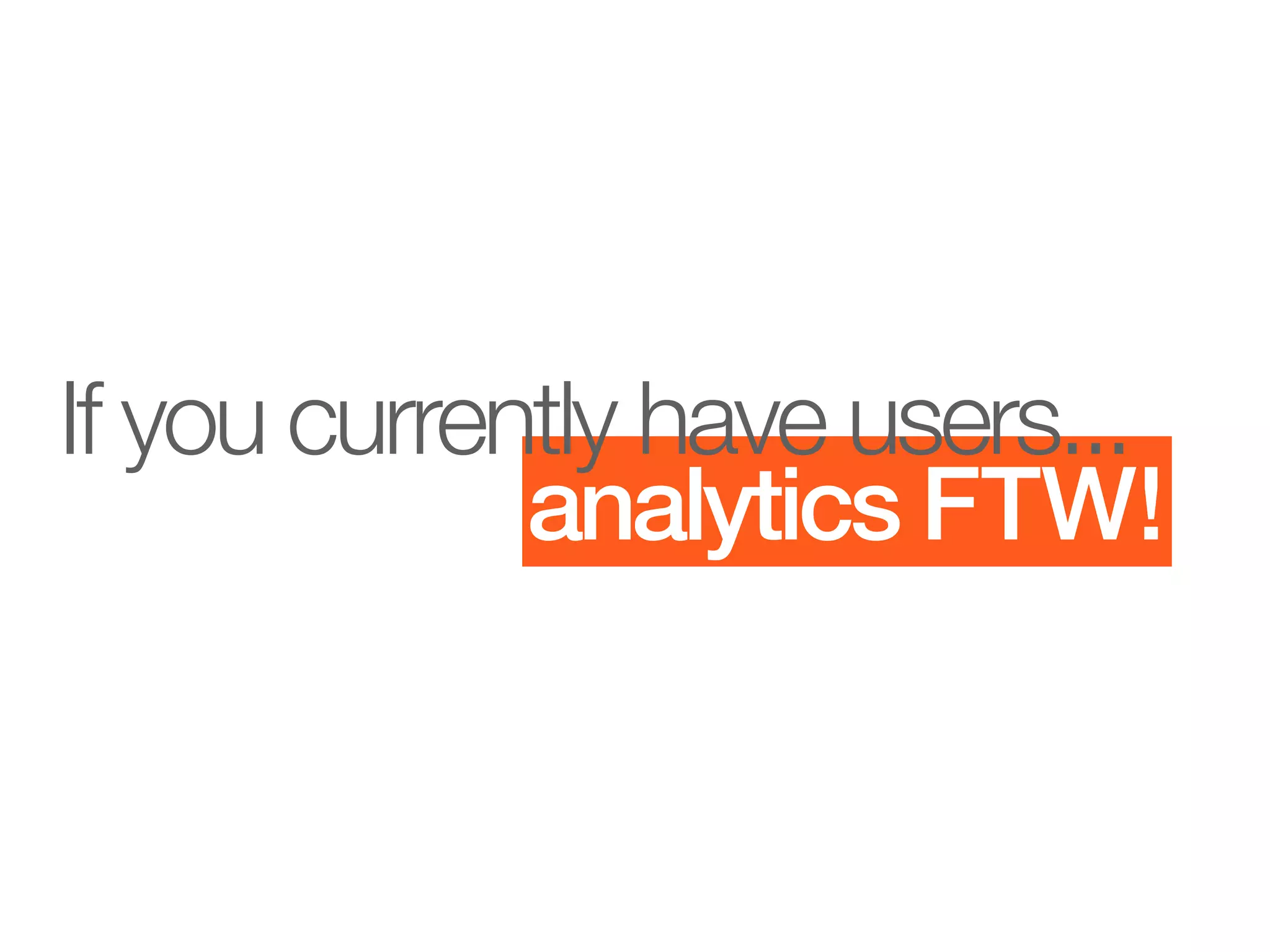 If you currently have users...
             analytics FTW!
 