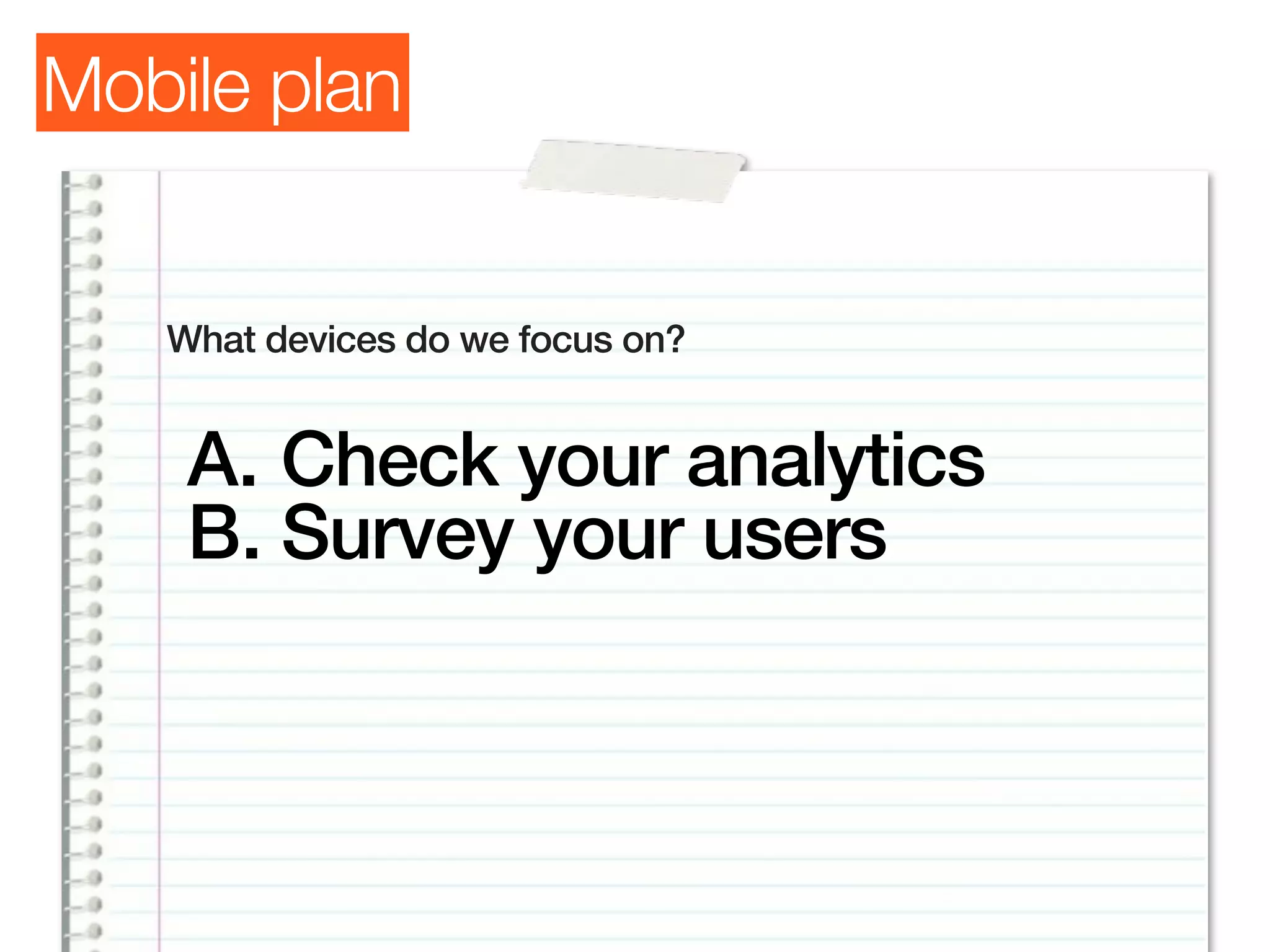 Mobile plan


   What devices do we focus on?


    A. Check your analytics
    B. Survey your users
 