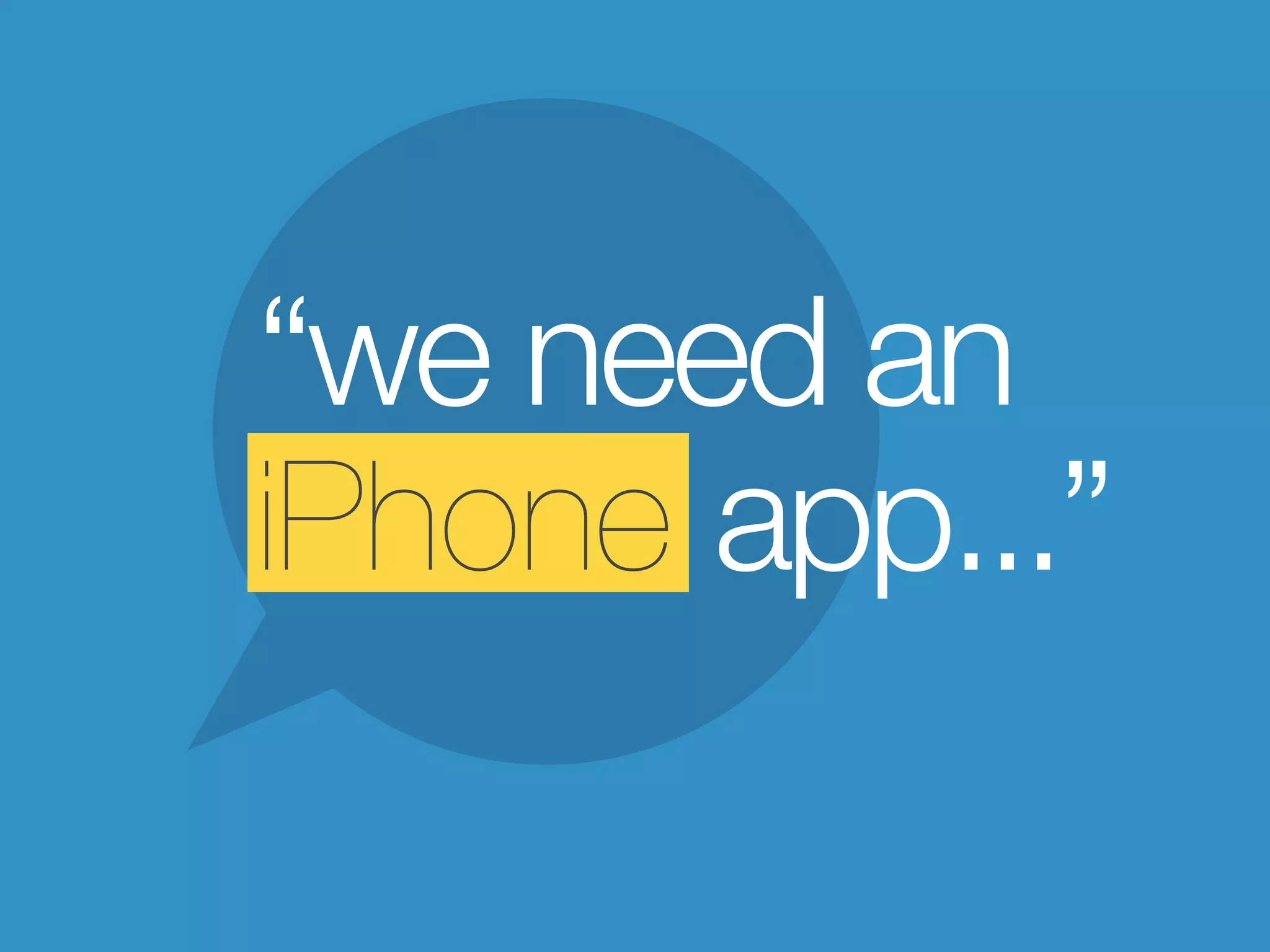“we need an
iPhone app...”
 