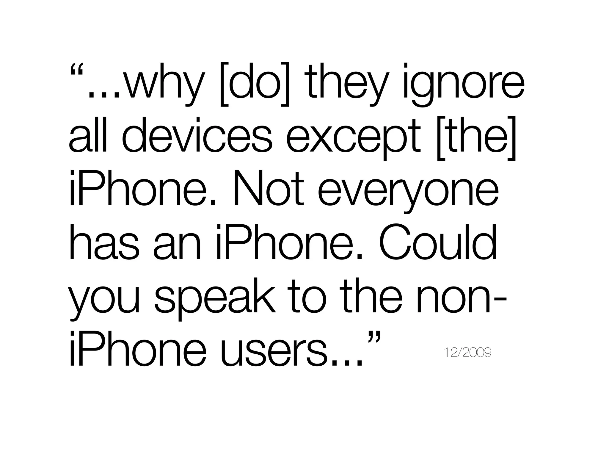 “...why [do] they ignore
all devices except [the]
iPhone. Not everyone
has an iPhone. Could
you speak to the non-
iPhone users...”   12/2009
 