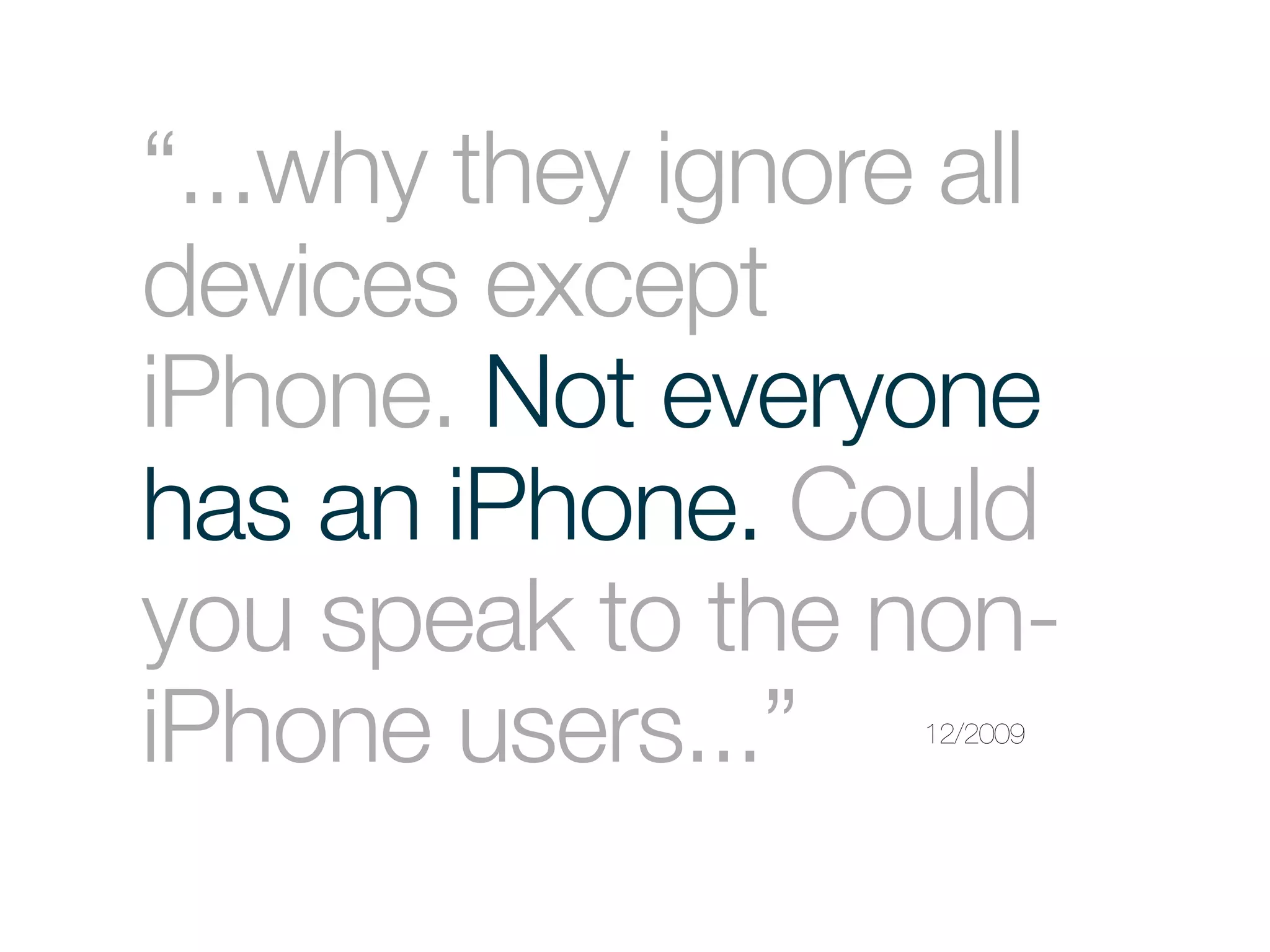 “...why they ignore all
devices except
iPhone. Not everyone
has an iPhone. Could
you speak to the non-
iPhone users...”   12/2009
 