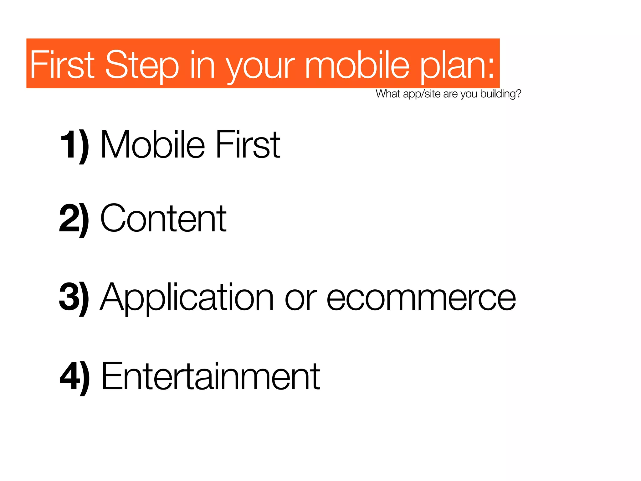 First Step in your mobile plan:
                      What app/site are you building?




 1) Mobile First
 2) Content

 3) Application or ecommerce

  4) Entertainment
 